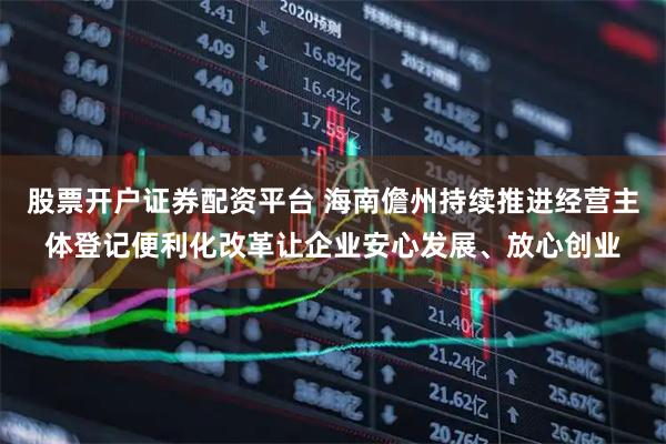股票开户证券配资平台 海南儋州持续推进经营主体登记便利化改革让企业安心发展、放心创业