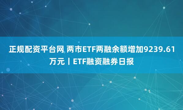 正规配资平台网 两市ETF两融余额增加9239.61万元丨ETF融资融券日报