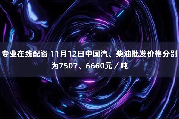 专业在线配资 11月12日中国汽、柴油批发价格分别为7507、6660元／吨