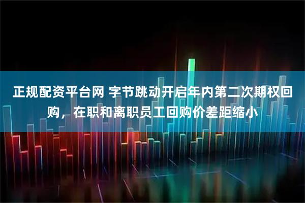 正规配资平台网 字节跳动开启年内第二次期权回购，在职和离职员工回购价差距缩小
