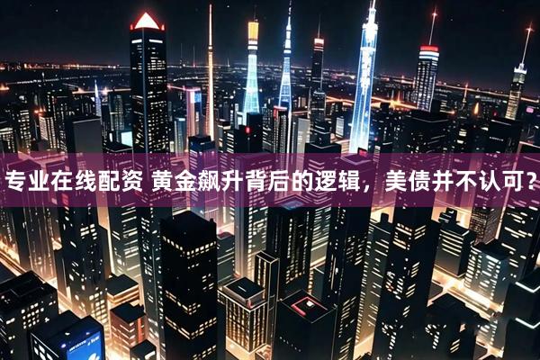 专业在线配资 黄金飙升背后的逻辑，美债并不认可？
