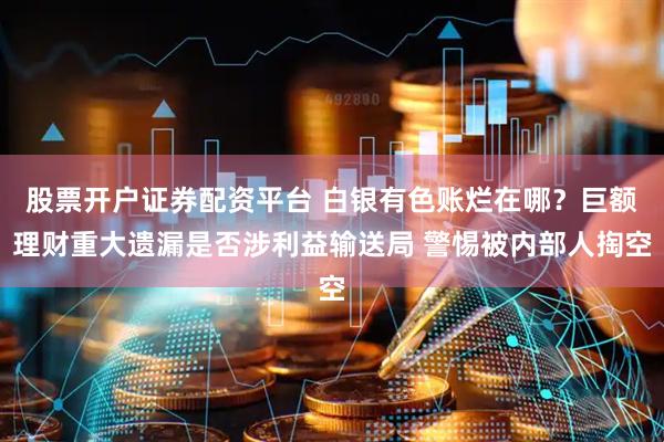 股票开户证券配资平台 白银有色账烂在哪？巨额理财重大遗漏是否涉利益输送局 警惕被内部人掏空