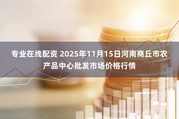 专业在线配资 2025年11月15日河南商丘市农产品中心批发市场价格行情