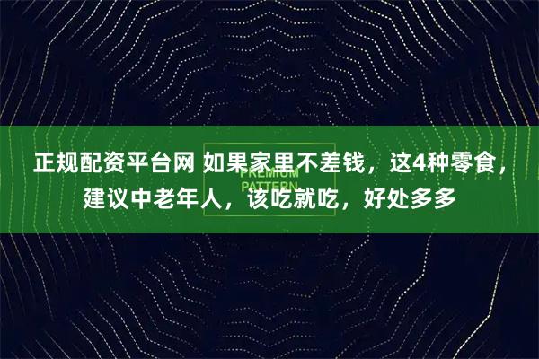 正规配资平台网 如果家里不差钱，这4种零食，建议中老年人，该吃就吃，好处多多
