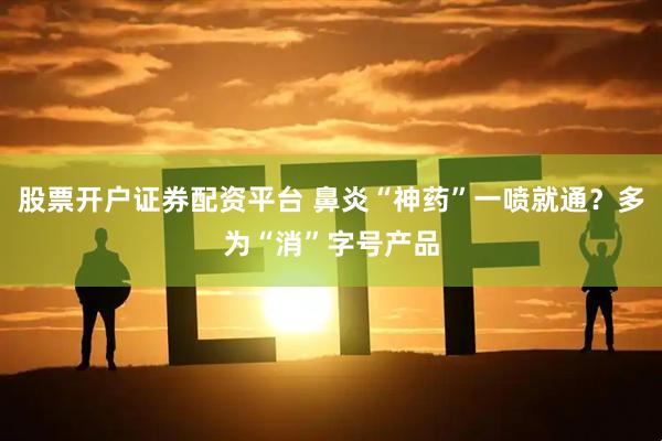 股票开户证券配资平台 鼻炎“神药”一喷就通？多为“消”字号产品