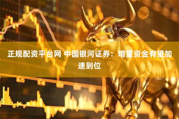 正规配资平台网 中国银河证券：增量资金有望加速到位