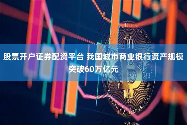 股票开户证券配资平台 我国城市商业银行资产规模突破60万亿元