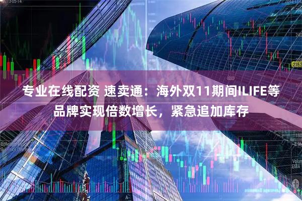 专业在线配资 速卖通：海外双11期间ILIFE等品牌实现倍数增长，紧急追加库存