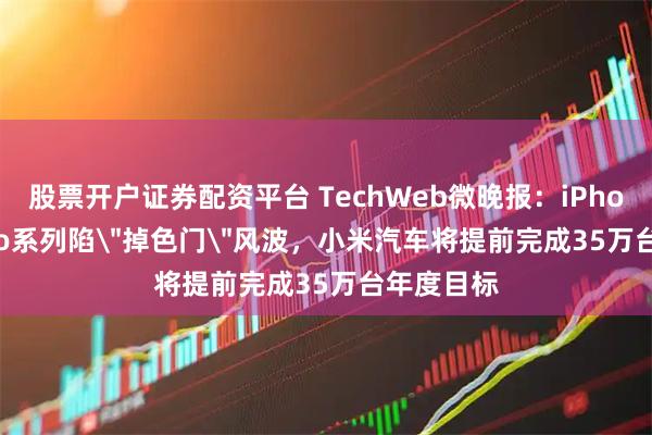 股票开户证券配资平台 TechWeb微晚报：iPhone 17 Pro系列陷＂掉色门＂风波，小米汽车将提前完成35万台年度目标