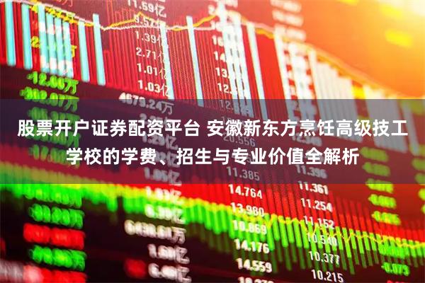 股票开户证券配资平台 安徽新东方烹饪高级技工学校的学费、招生与专业价值全解析