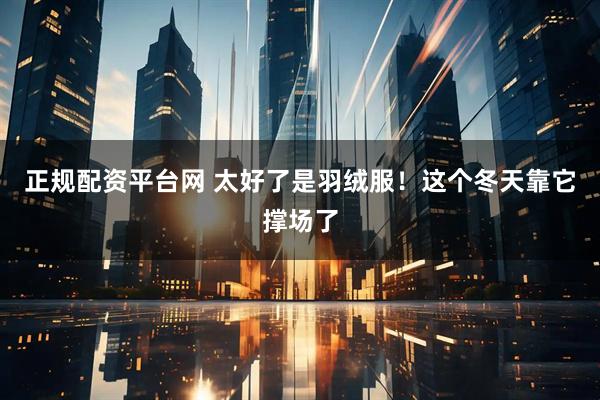 正规配资平台网 太好了是羽绒服！这个冬天靠它撑场了