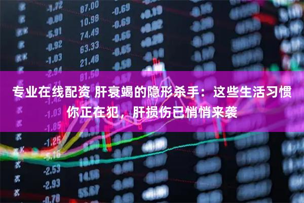 专业在线配资 肝衰竭的隐形杀手：这些生活习惯你正在犯，肝损伤已悄悄来袭