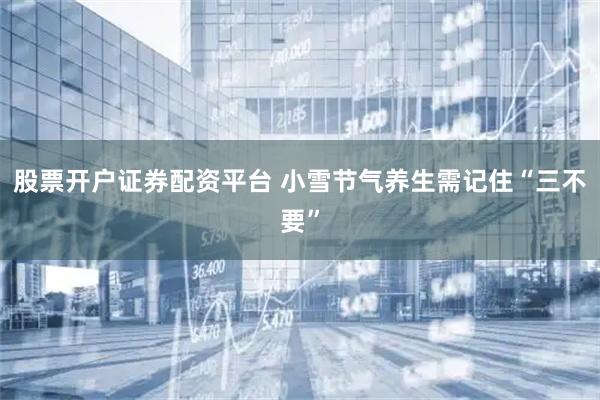 股票开户证券配资平台 小雪节气养生需记住“三不要”