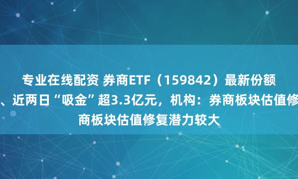 专业在线配资 券商ETF（159842）最新份额创历史新高、近两日“吸金”超3.3亿元，机构：券商板块估值修复潜力较大