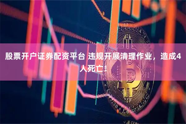 股票开户证券配资平台 违规开展清理作业，造成4人死亡！