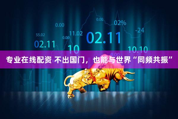 专业在线配资 不出国门，也能与世界“同频共振”