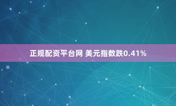 正规配资平台网 美元指数跌0.41%