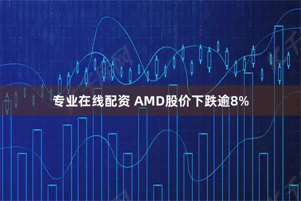 专业在线配资 AMD股价下跌逾8%
