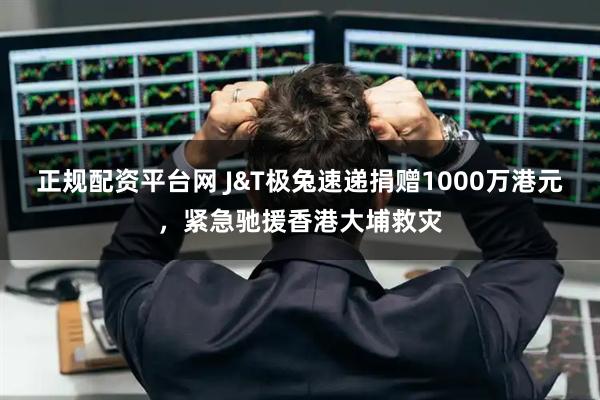 正规配资平台网 J&T极兔速递捐赠1000万港元，紧急驰援香港大埔救灾