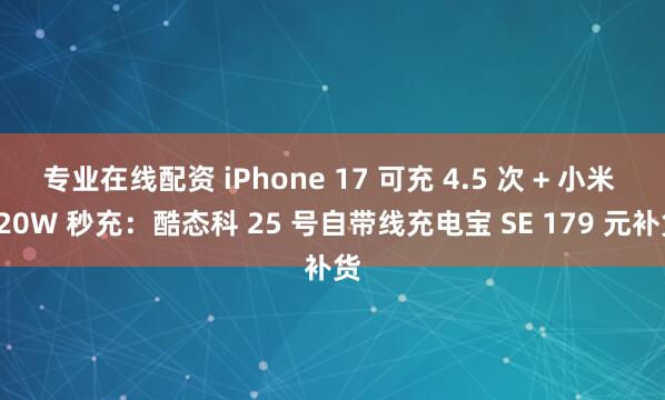 专业在线配资 iPhone 17 可充 4.5 次 + 小米 120W 秒充：酷态科 25 号自带线充电宝 SE 179 元补货