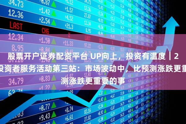 股票开户证券配资平台 UP向上，投资有温度︱2025年投资者服务活动第三站：市场波动中，比预测涨跌更重要的事