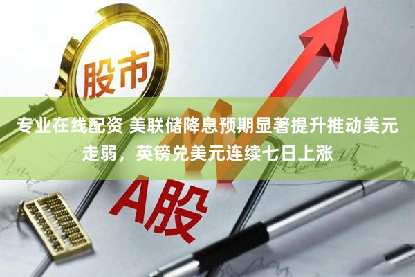 专业在线配资 美联储降息预期显著提升推动美元走弱，英镑兑美元连续七日上涨