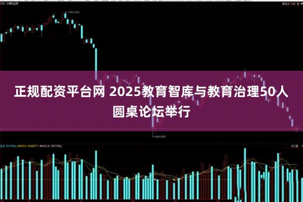 正规配资平台网 2025教育智库与教育治理50人圆桌论坛举行