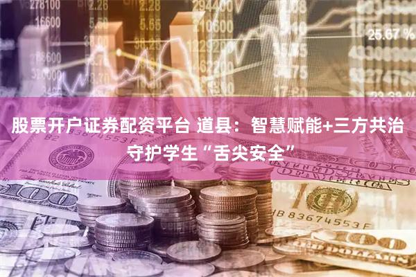 股票开户证券配资平台 道县：智慧赋能+三方共治 守护学生“舌尖安全”