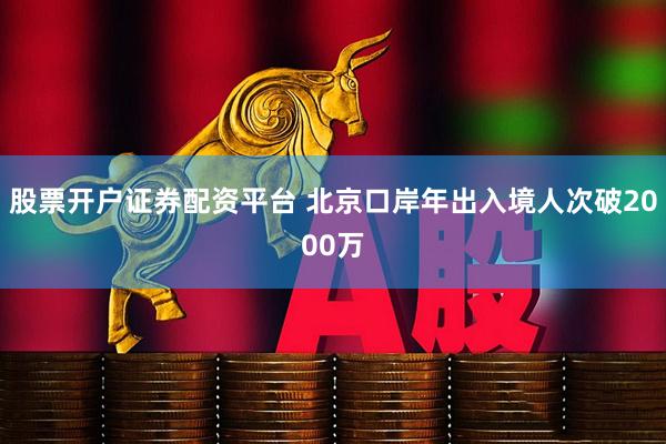 股票开户证券配资平台 北京口岸年出入境人次破2000万