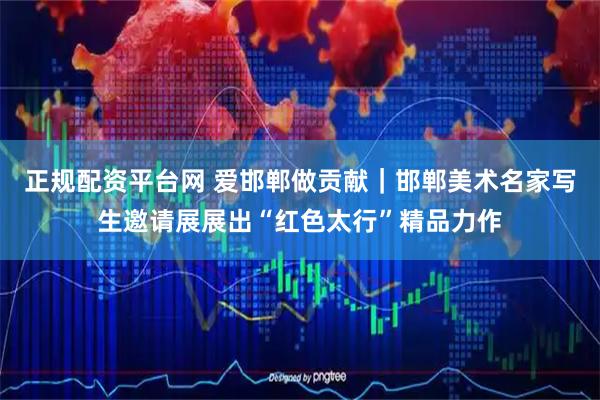 正规配资平台网 爱邯郸做贡献｜邯郸美术名家写生邀请展展出“红色太行”精品力作