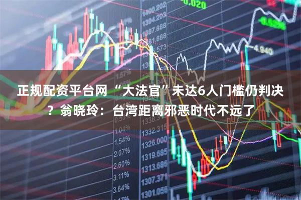 正规配资平台网 “大法官”未达6人门槛仍判决？翁晓玲：台湾距离邪恶时代不远了