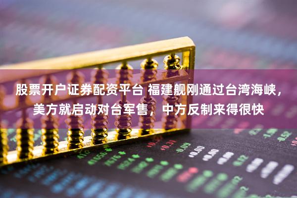 股票开户证券配资平台 福建舰刚通过台湾海峡，美方就启动对台军售，中方反制来得很快