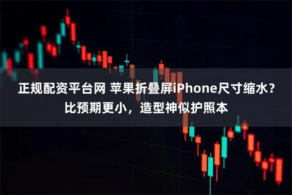 正规配资平台网 苹果折叠屏iPhone尺寸缩水？比预期更小，造型神似护照本
