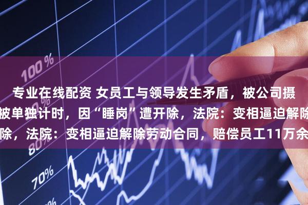 专业在线配资 女员工与领导发生矛盾，被公司摄像头“怼脸拍”，午休被单独计时，因“睡岗”遭开除，法院：变相逼迫解除劳动合同，赔偿员工11万余元