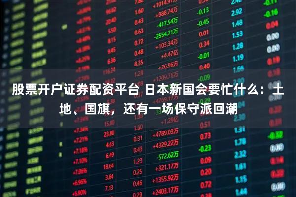 股票开户证券配资平台 日本新国会要忙什么：土地、国旗，还有一场保守派回潮