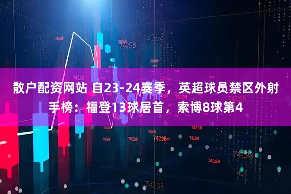 散户配资网站 自23-24赛季，英超球员禁区外射手榜：福登13球居首，索博8球第4