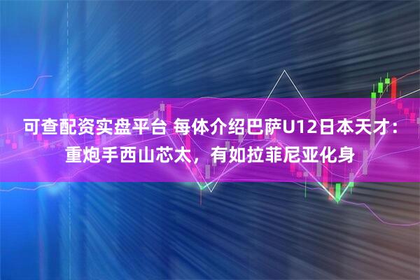 可查配资实盘平台 每体介绍巴萨U12日本天才：重炮手西山芯太，有如拉菲尼亚化身