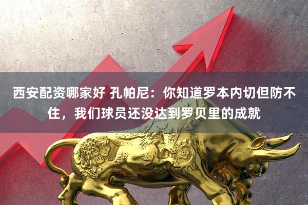 西安配资哪家好 孔帕尼：你知道罗本内切但防不住，我们球员还没达到罗贝里的成就