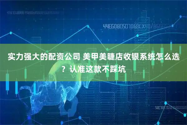 实力强大的配资公司 美甲美睫店收银系统怎么选？认准这款不踩坑