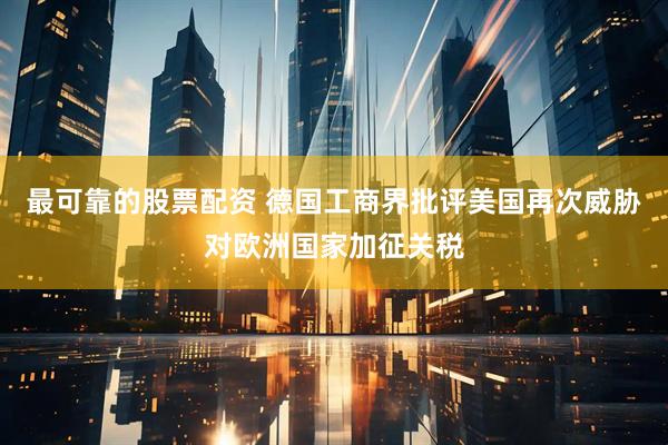 最可靠的股票配资 德国工商界批评美国再次威胁对欧洲国家加征关税