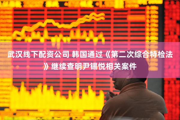 武汉线下配资公司 韩国通过《第二次综合特检法》继续查明尹锡悦相关案件