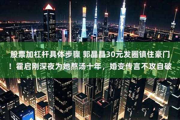 股票加杠杆具体步骤 郭晶晶30元发圈镇住豪门！霍启刚深夜为她熬汤十年，婚变传言不攻自破
