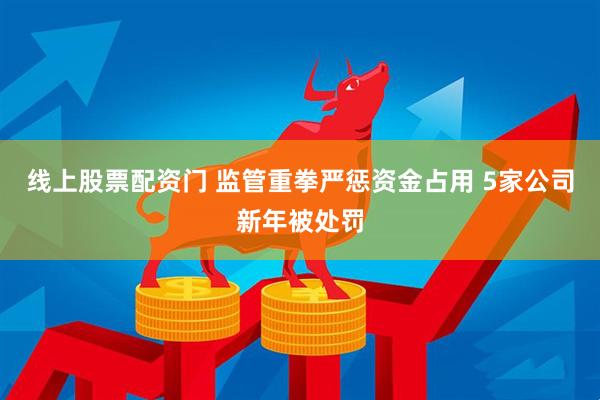 线上股票配资门 监管重拳严惩资金占用 5家公司新年被处罚