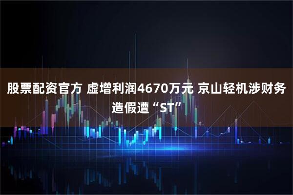 股票配资官方 虚增利润4670万元 京山轻机涉财务造假遭“ST”