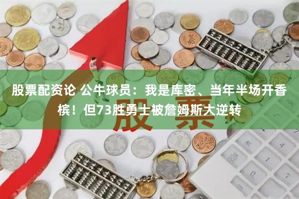 股票配资论 公牛球员：我是库密、当年半场开香槟！但73胜勇士被詹姆斯大逆转