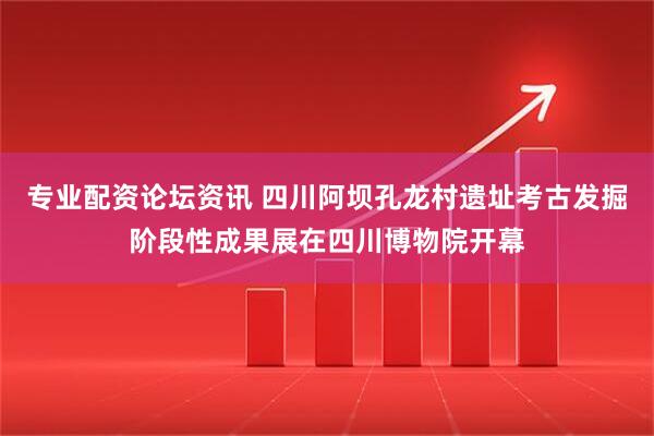 专业配资论坛资讯 四川阿坝孔龙村遗址考古发掘阶段性成果展在四川博物院开幕