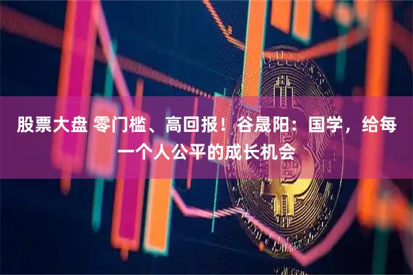 股票大盘 零门槛、高回报！谷晟阳：国学，给每一个人公平的成长机会