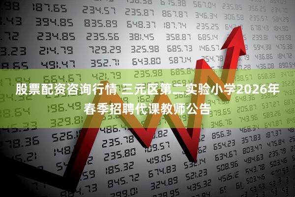 股票配资咨询行情 三元区第二实验小学2026年春季招聘代课教师公告