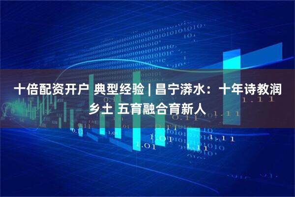 十倍配资开户 典型经验 | 昌宁漭水：十年诗教润乡土 五育融合育新人