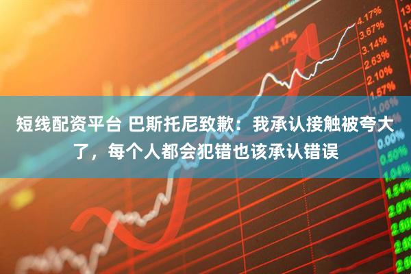 短线配资平台 巴斯托尼致歉：我承认接触被夸大了，每个人都会犯错也该承认错误